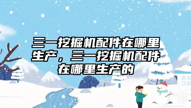 三一挖掘機配件在哪里生產，三一挖掘機配件在哪里生產的