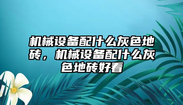 機械設備配什么灰色地磚，機械設備配什么灰色地磚好看