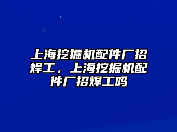 上海挖掘機配件廠招焊工，上海挖掘機配件廠招焊工嗎