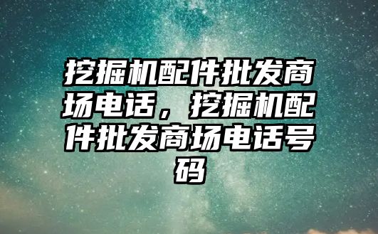 挖掘機(jī)配件批發(fā)商場(chǎng)電話，挖掘機(jī)配件批發(fā)商場(chǎng)電話號(hào)碼