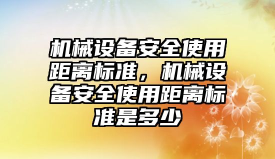 機械設(shè)備安全使用距離標準，機械設(shè)備安全使用距離標準是多少