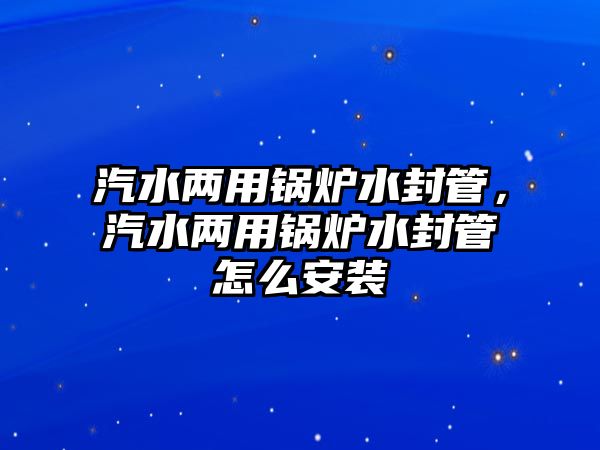 汽水兩用鍋爐水封管，汽水兩用鍋爐水封管怎么安裝