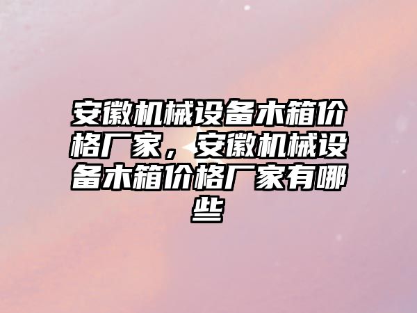 安徽機械設備木箱價格廠家，安徽機械設備木箱價格廠家有哪些