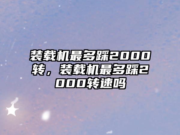 裝載機最多踩2000轉(zhuǎn)，裝載機最多踩2000轉(zhuǎn)速嗎