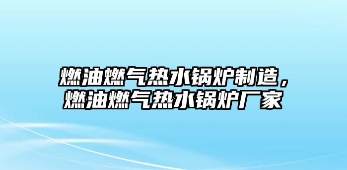 燃油燃?xì)鉄崴仩t制造，燃油燃?xì)鉄崴仩t廠家