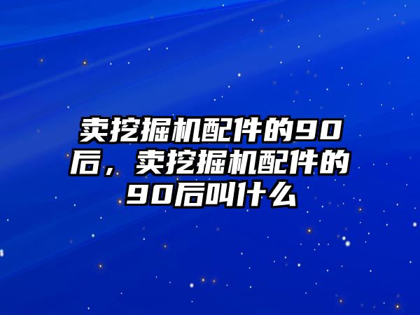 賣挖掘機(jī)配件的90后，賣挖掘機(jī)配件的90后叫什么