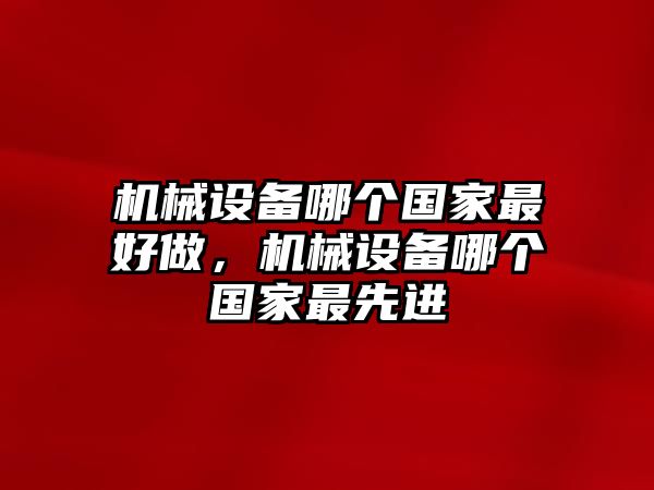 機(jī)械設(shè)備哪個國家最好做，機(jī)械設(shè)備哪個國家最先進(jìn)