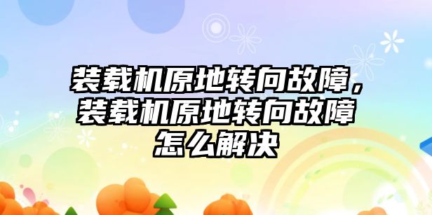 裝載機原地轉(zhuǎn)向故障，裝載機原地轉(zhuǎn)向故障怎么解決