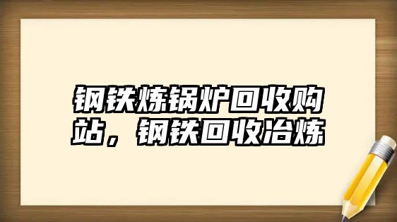 鋼鐵煉鍋爐回收購站，鋼鐵回收冶煉