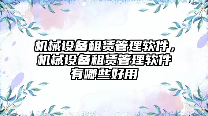 機械設(shè)備租賃管理軟件，機械設(shè)備租賃管理軟件有哪些好用