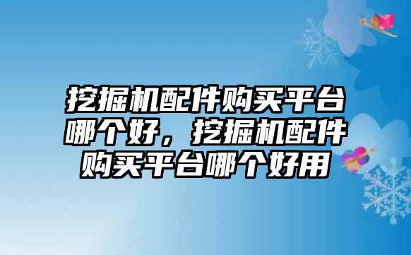 挖掘機(jī)配件購(gòu)買(mǎi)平臺(tái)哪個(gè)好，挖掘機(jī)配件購(gòu)買(mǎi)平臺(tái)哪個(gè)好用