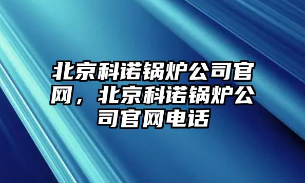 北京科諾鍋爐公司官網(wǎng)，北京科諾鍋爐公司官網(wǎng)電話