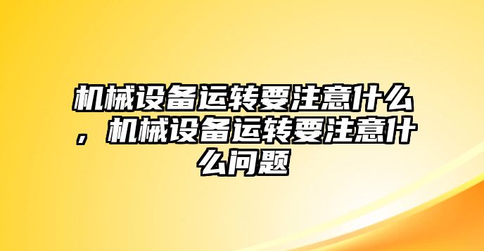 機(jī)械設(shè)備運(yùn)轉(zhuǎn)要注意什么，機(jī)械設(shè)備運(yùn)轉(zhuǎn)要注意什么問題