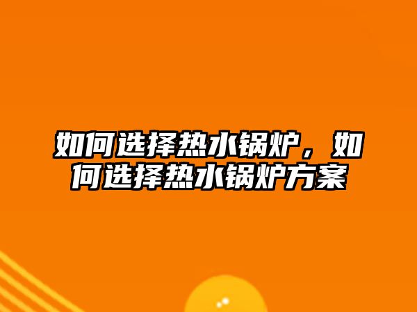 如何選擇熱水鍋爐，如何選擇熱水鍋爐方案