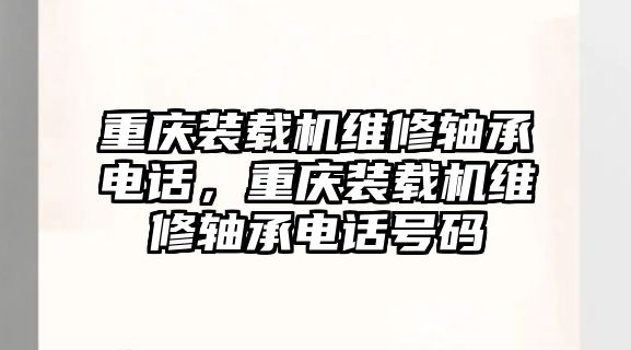 重慶裝載機(jī)維修軸承電話，重慶裝載機(jī)維修軸承電話號碼