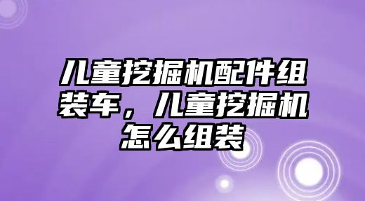 兒童挖掘機配件組裝車，兒童挖掘機怎么組裝