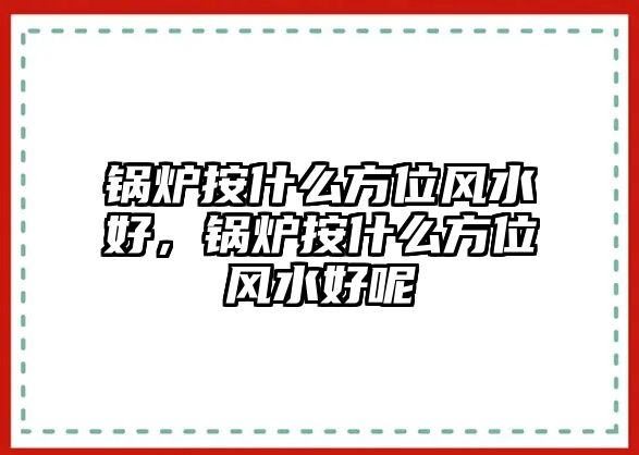 鍋爐按什么方位風(fēng)水好，鍋爐按什么方位風(fēng)水好呢