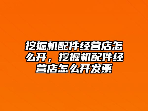 挖掘機(jī)配件經(jīng)營(yíng)店怎么開，挖掘機(jī)配件經(jīng)營(yíng)店怎么開發(fā)票