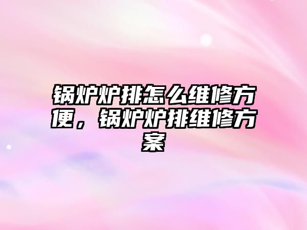 鍋爐爐排怎么維修方便，鍋爐爐排維修方案