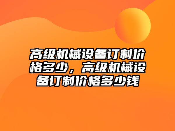 高級(jí)機(jī)械設(shè)備訂制價(jià)格多少，高級(jí)機(jī)械設(shè)備訂制價(jià)格多少錢