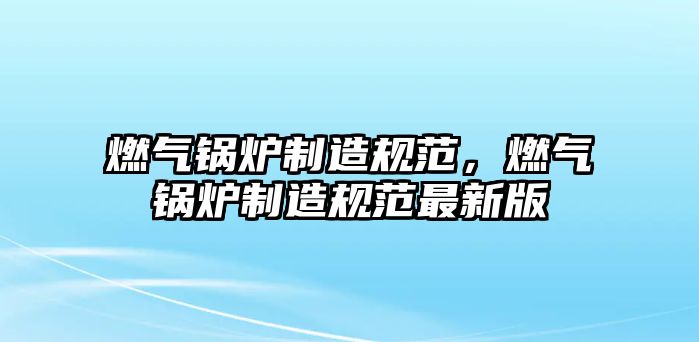 燃?xì)忮仩t制造規(guī)范，燃?xì)忮仩t制造規(guī)范最新版