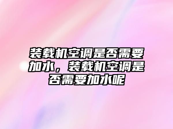 裝載機空調(diào)是否需要加水，裝載機空調(diào)是否需要加水呢