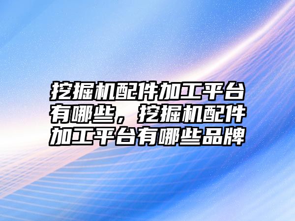 挖掘機配件加工平臺有哪些，挖掘機配件加工平臺有哪些品牌