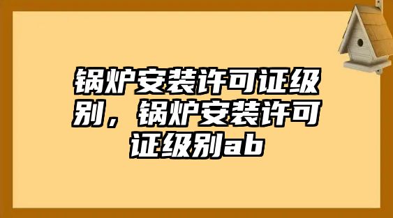 鍋爐安裝許可證級別，鍋爐安裝許可證級別ab