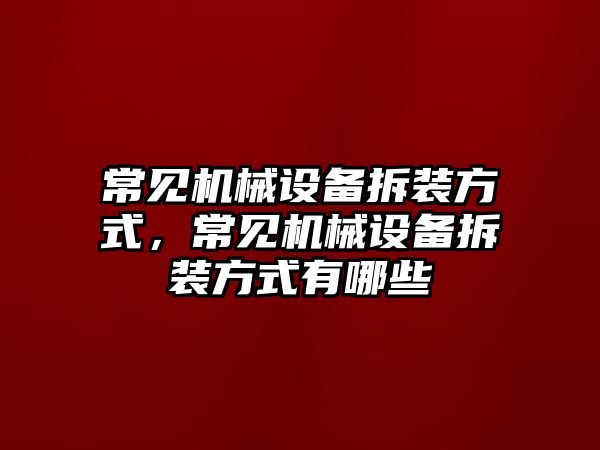 常見機械設備拆裝方式，常見機械設備拆裝方式有哪些