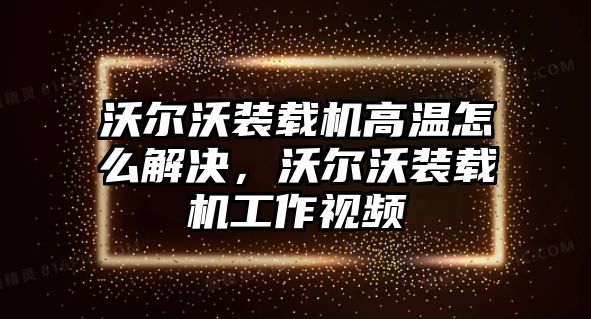 沃爾沃裝載機(jī)高溫怎么解決，沃爾沃裝載機(jī)工作視頻