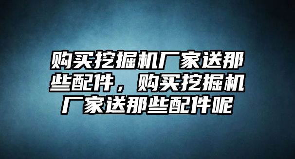購(gòu)買挖掘機(jī)廠家送那些配件，購(gòu)買挖掘機(jī)廠家送那些配件呢