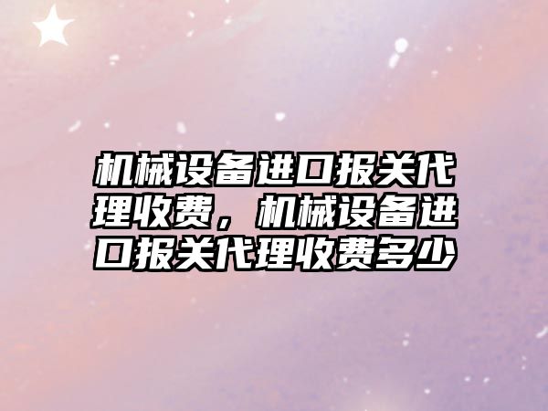 機械設備進口報關代理收費，機械設備進口報關代理收費多少