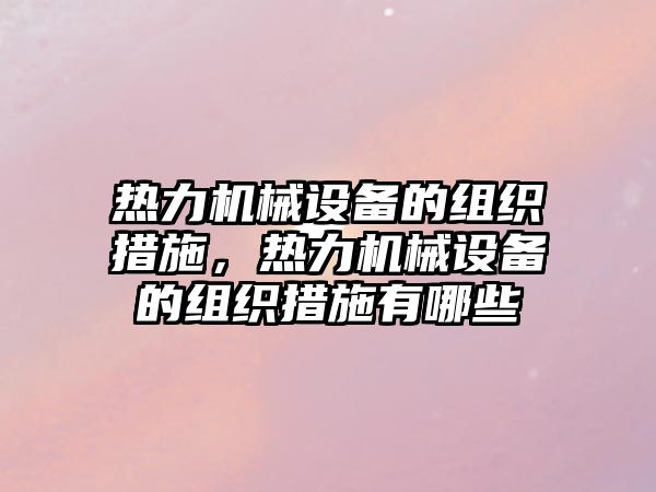 熱力機(jī)械設(shè)備的組織措施，熱力機(jī)械設(shè)備的組織措施有哪些