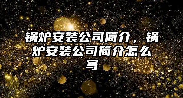 鍋爐安裝公司簡介，鍋爐安裝公司簡介怎么寫