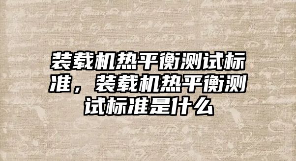 裝載機熱平衡測試標準，裝載機熱平衡測試標準是什么