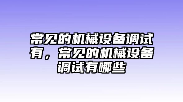 常見的機械設(shè)備調(diào)試有，常見的機械設(shè)備調(diào)試有哪些