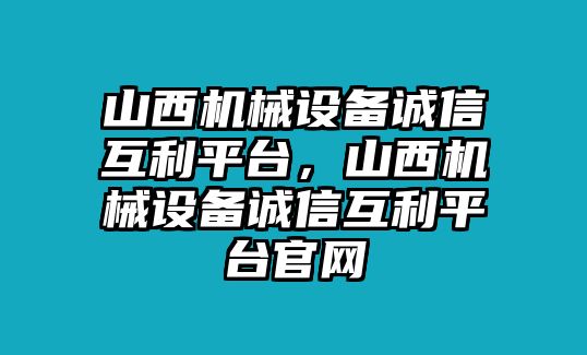 山西機(jī)械設(shè)備誠信互利平臺(tái)，山西機(jī)械設(shè)備誠信互利平臺(tái)官網(wǎng)