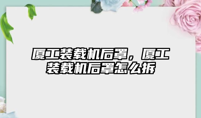 廈工裝載機后罩，廈工裝載機后罩怎么拆