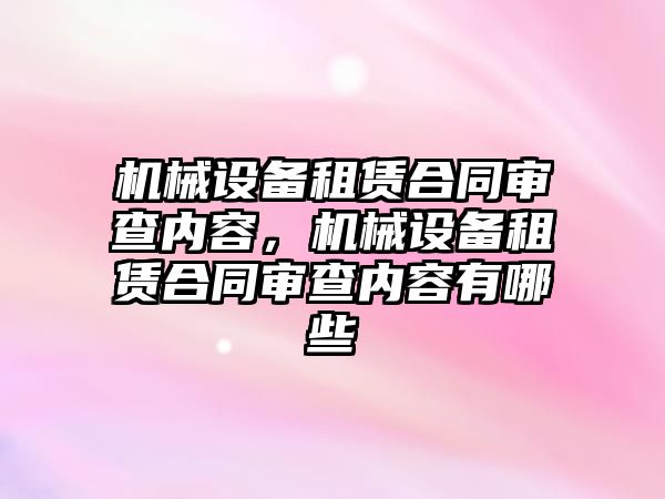 機械設備租賃合同審查內容，機械設備租賃合同審查內容有哪些