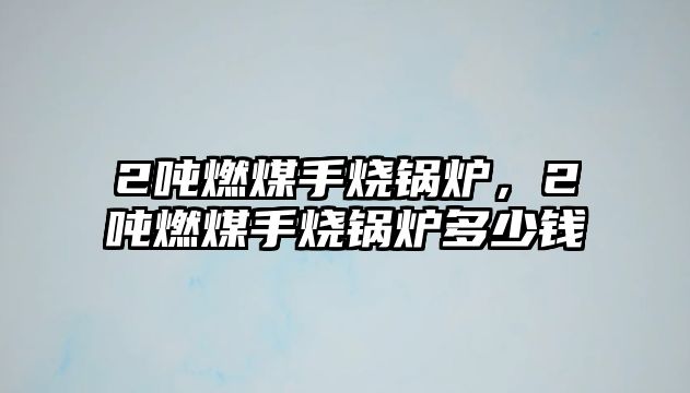 2噸燃煤手燒鍋爐，2噸燃煤手燒鍋爐多少錢(qián)