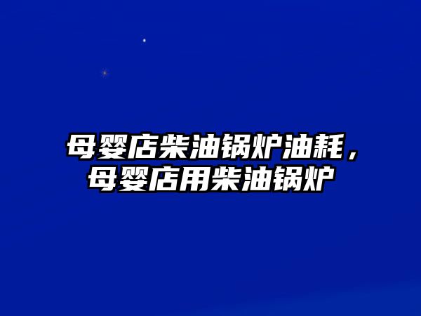 母嬰店柴油鍋爐油耗，母嬰店用柴油鍋爐