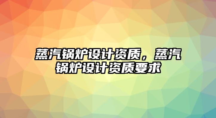 蒸汽鍋爐設(shè)計資質(zhì)，蒸汽鍋爐設(shè)計資質(zhì)要求