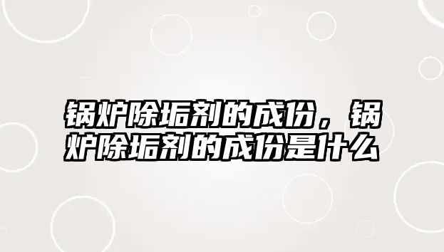 鍋爐除垢劑的成份，鍋爐除垢劑的成份是什么