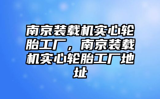 南京裝載機實心輪胎工廠，南京裝載機實心輪胎工廠地址