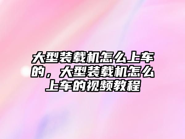 大型裝載機怎么上車的，大型裝載機怎么上車的視頻教程