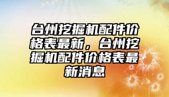 臺州挖掘機配件價格表最新，臺州挖掘機配件價格表最新消息