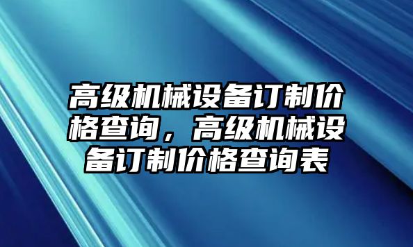 高級機(jī)械設(shè)備訂制價格查詢，高級機(jī)械設(shè)備訂制價格查詢表