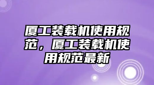 廈工裝載機(jī)使用規(guī)范，廈工裝載機(jī)使用規(guī)范最新