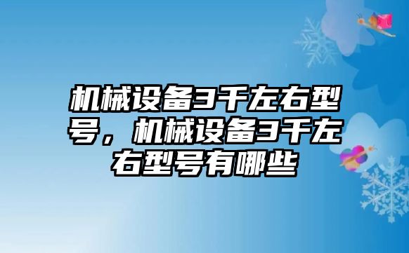 機(jī)械設(shè)備3千左右型號(hào)，機(jī)械設(shè)備3千左右型號(hào)有哪些