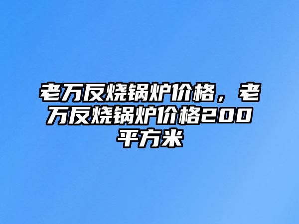 老萬反燒鍋爐價格，老萬反燒鍋爐價格200平方米